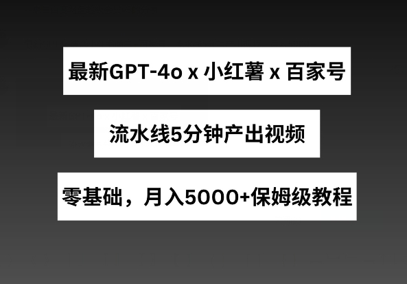 最新GPT4o结合小红书商单+百家号，流水线5分钟产出视频，月入5000+