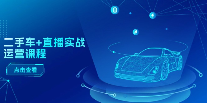 二手车直播实战运营课程：直播推荐/短视频推荐/千川投放/直播全流程