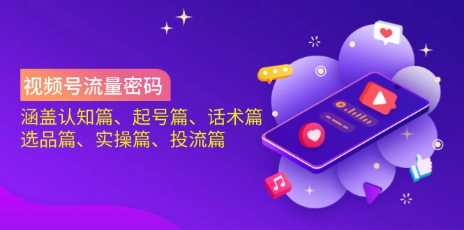 （14124期）视频号流量密码：涵盖认知篇、起号篇、话术篇、选品篇、实操篇、投流篇