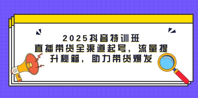 （14620期）2025抖音特训班：直播带货全渠道起号，流量提升秘籍，助力带货爆发