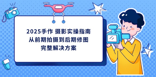 （14270期）2025手作 摄影实操指南，从前期拍摄到后期修图的完整解决方案