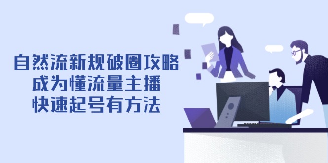 （14489期）自然流新规破圈攻略【4月6更新】：成为懂流量主播，快速起号有方法