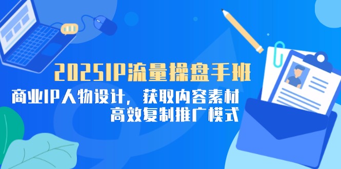（14609期）2025IP流量操盘手班，商业IP人物设计，获取内容素材，高效复制推广模式