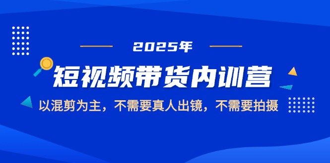 （14692期）2025短视频带货内训营，以混剪为主，不需要真人出镜，不需要拍摄