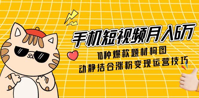 （14791期）手机短视频月入6万，10种爆款题材构图，动静结合涨粉变现运营技巧