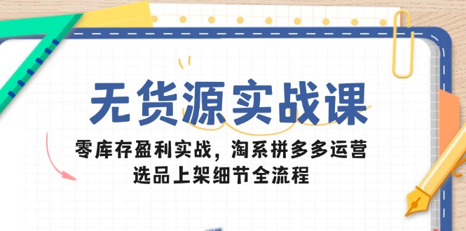 （14831期）无货源实战课：零库存盈利实战，淘系拼多多运营，选品上架细节全流程