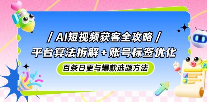 AI短视频获客全攻略：平台算法拆解+账号标签优化，百条日更与爆款选题方法