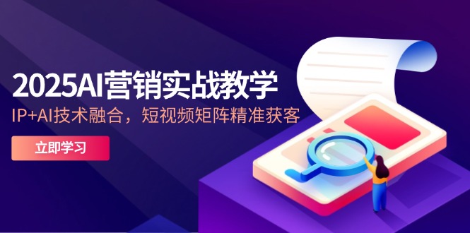 （14812期）2025AI营销实战教学-5月，IP+AI技术融合，短视频矩阵精准获客