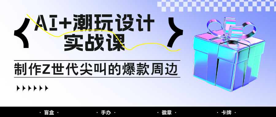 AI+潮玩设计实战课：手把手教你制作Z世代尖叫的爆款周边，自媒体人必学印钞术！