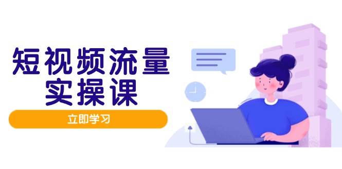 短视频流量实战班，人设打造内容优化，矩阵投放管控有序，助力流量变现路