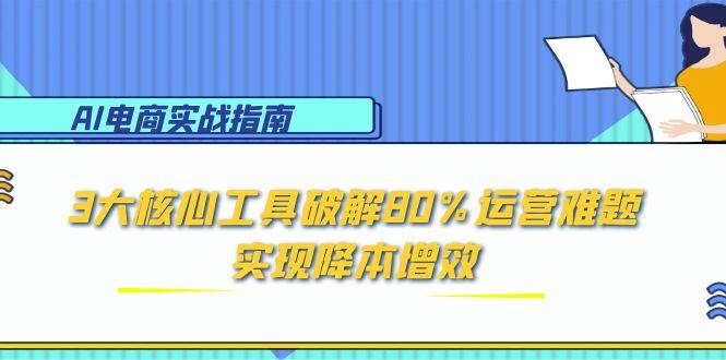 （15026期）AI电商实战指南：3大核心工具破解80%运营难题，实现降本增效