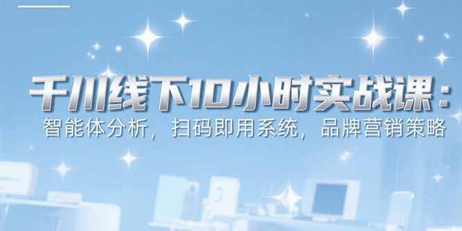 （15450期）6月千川线下10小时实战课：智能体分析，扫码即用系统，品牌营销策略