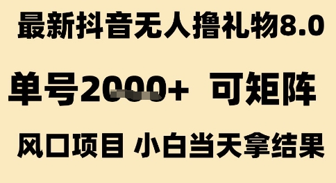 最新抖音无人撸礼物8.0，单号2k+，可矩阵风口项目，小白当天拿结果