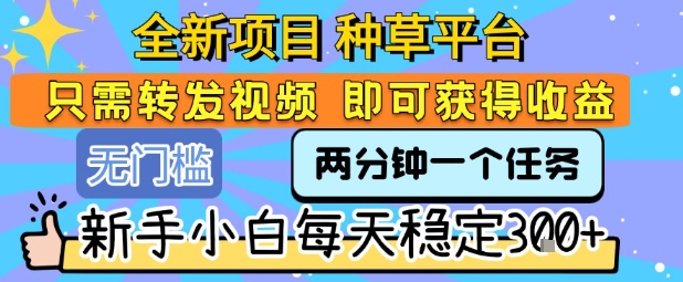 全新项目 种草平台 只需要转发任务视频 即可获得收益 新手小白每天稳定3张+