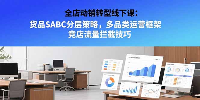 （15419期）全店动销转型线下课：货品SABC分层策略，多品类运营框架 竞店流量拦截技巧