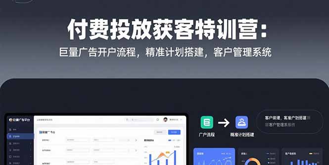 （15426期）付费投放获客特训营：巨量广告开户流程，精准计划搭建，客户管理系统