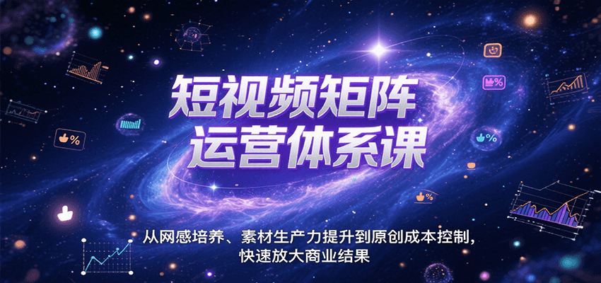 短视频矩阵运营体系课，从网感培养、素材生产力提升到原创成本控制，快速放大商业结果