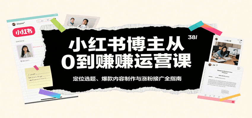 小红书博主从0到赚运营课：定位选题、爆款内容制作与涨粉接广全指南