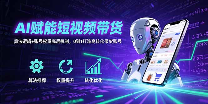 （15563期）AI赋能短视频带货：算法逻辑+账号权重底层机制，0到1打造高转化带货账号