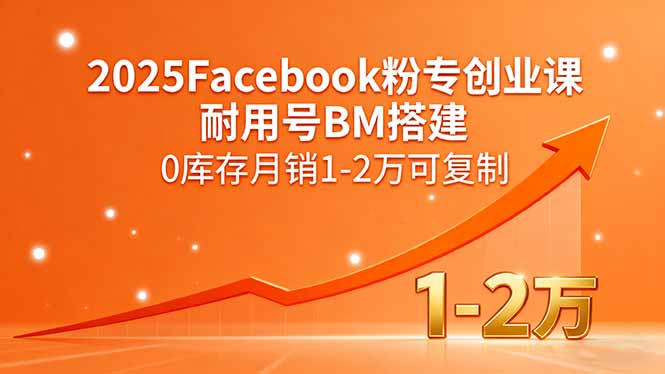 （15964期）2025Facebook粉专创业课，耐用号BM搭建，0库存月销1-2万可复制