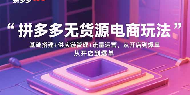 （15886期）拼多多无货源电商玩法：基础搭建+供应链管理+流量运营，从开店到爆单
