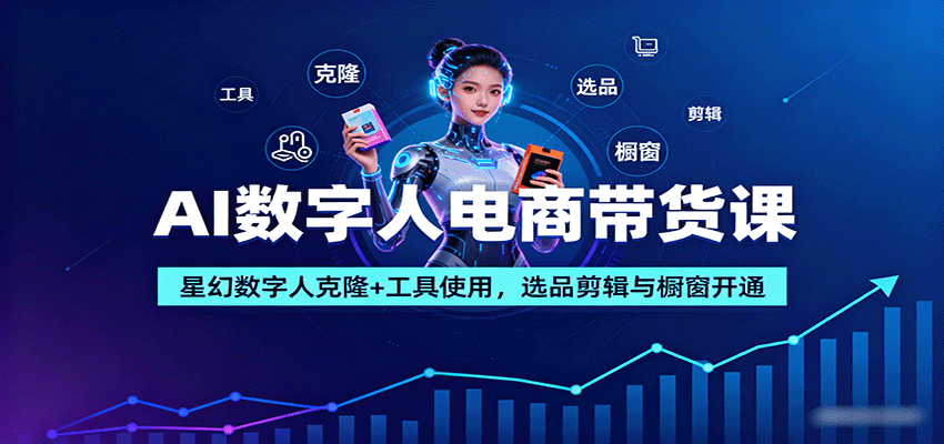 AI数字人电商带货课：星幻数字人克隆+工具使用，选品剪辑与橱窗开通