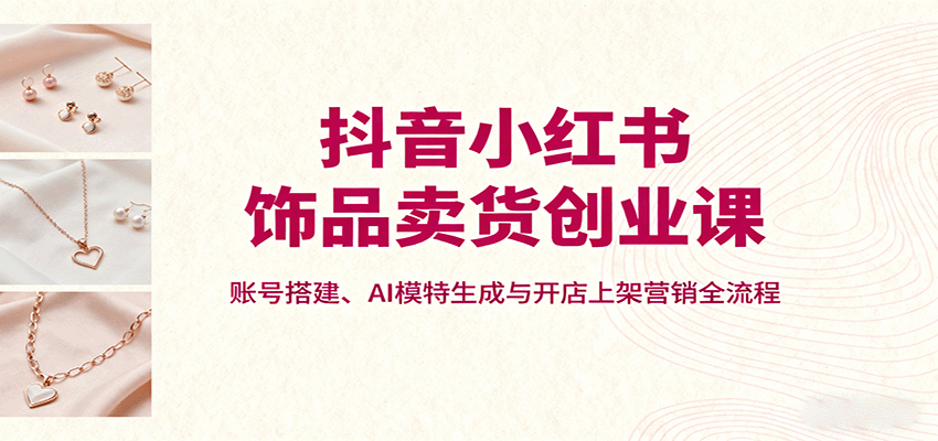抖音小红书饰品卖货创业课，账号搭建、AI模特生成与开店上架营销全流程