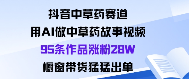抖音中草药赛道，用Al做中草药故事视频95条作品涨粉28W，橱窗带货猛出单