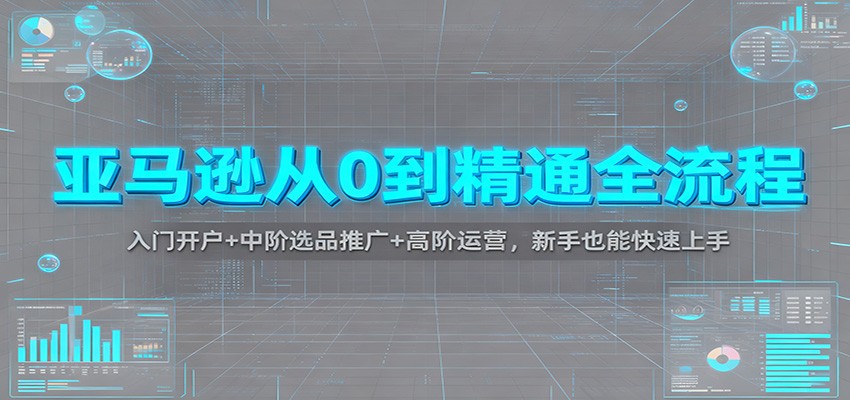 亚马逊从0到精通全流程:入门开户+中阶选品推广+高阶运营,新手也能快速上手
