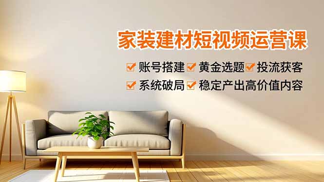 （16916期）家装建材短视频运营课，账号搭建、黄金选题、投流获客，系统破局，稳定产出高价值内容