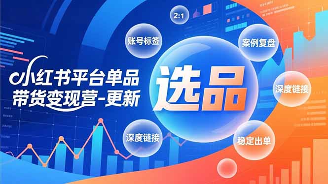 (16979期)小红书平台单品带货变现营-更新,极致选品、账号标签、案例复盘,深度链接,快速启动稳定出单