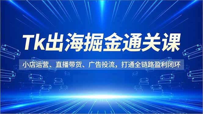(16820期)Tk出海掘金通关课,小店运营、直播带货、广告投流,打通全链路盈利闭环