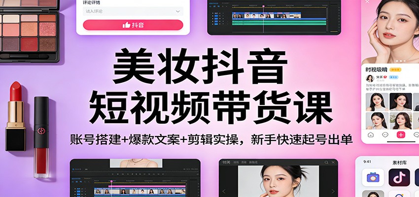 美妆抖音短视频带货课:账号搭建+爆款文案+剪辑实操,新手快速起号出单