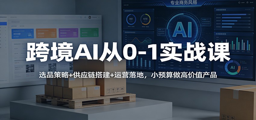 跨境AI从0-1实战课:选品策略+供应链搭建+运营落地,小预算做高价值产品