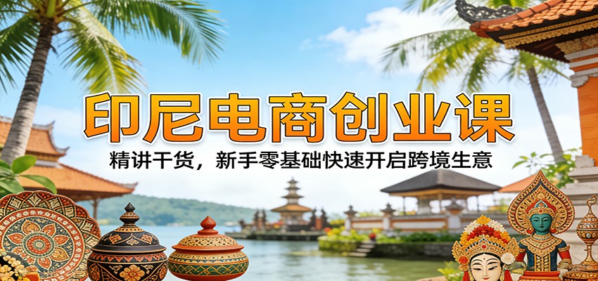 印尼电商创业课:精讲干货,新手零基础快速开启跨境生意