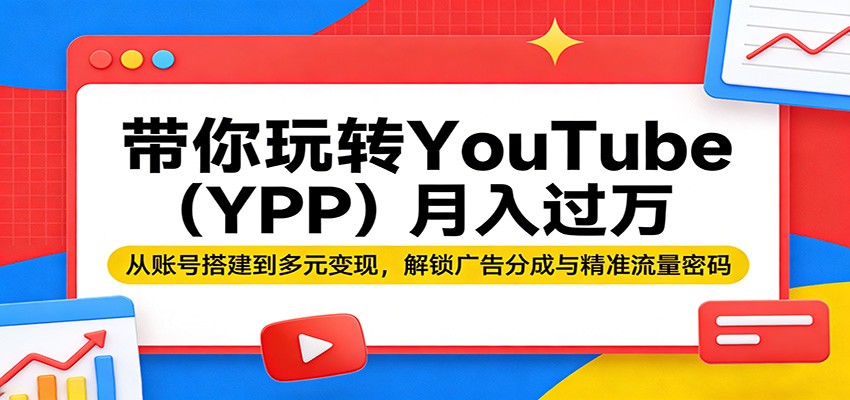 带你玩转YouTube（YPP）月入过万：从账号搭建到多元变现，解锁广告分成与精准流量密码