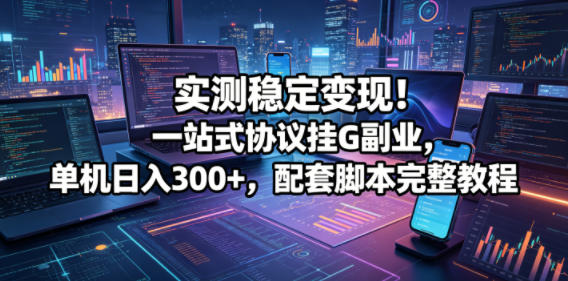 实测稳定变现!一站式协议挂G副业,单机日入300+,配套脚本完整教程