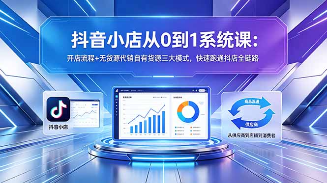 （18555期）抖音小店从0到1系统课：开店流程+无货源代销自有货源三大模式，快速跑通抖店全链路