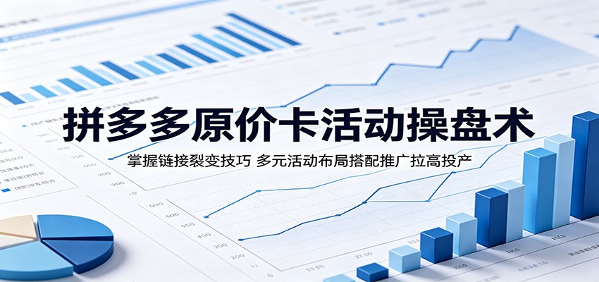 拼多多原价卡活动操盘术:掌握链接裂变技巧,多元活动布局搭配推广拉高投产