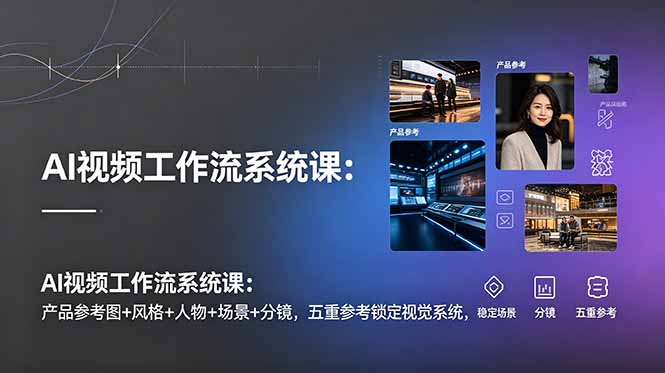 (19016期)AI视频工作流系统课:产品参考图+风格+人物+场景+分镜,五重参考锁定视觉系统,稳定产出高质量视频