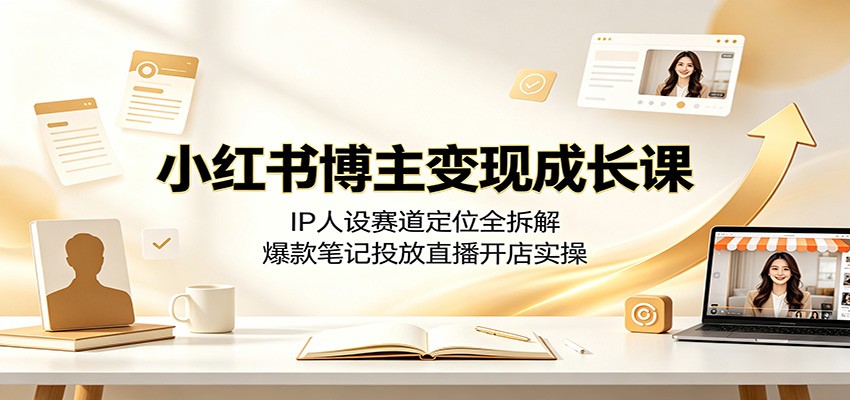 小红书博主变现成长课:IP人设赛道定位全拆解,爆款笔记投放直播开店实操