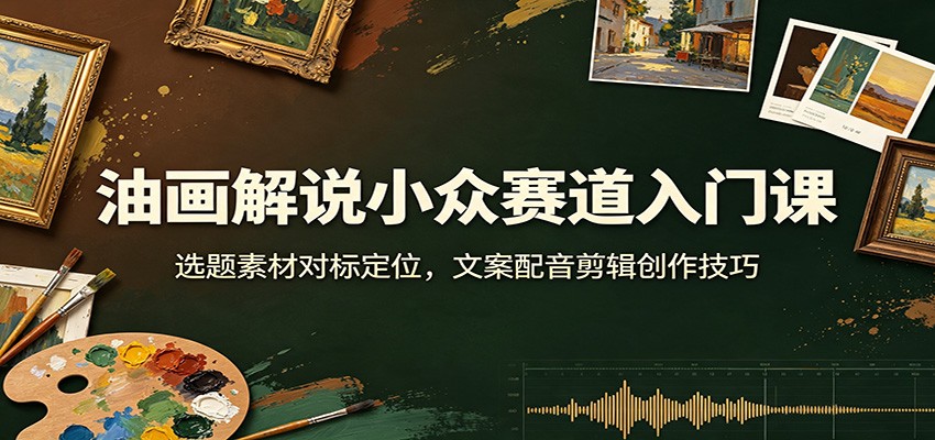 油画解说小众赛道入门课：选题素材对标定位，文案配音剪辑创作技巧