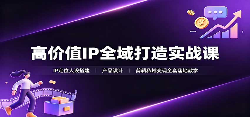 高价值IP全域打造实战课:IP定位人设搭建,产品设计,剪辑私域变现全套落地教学
