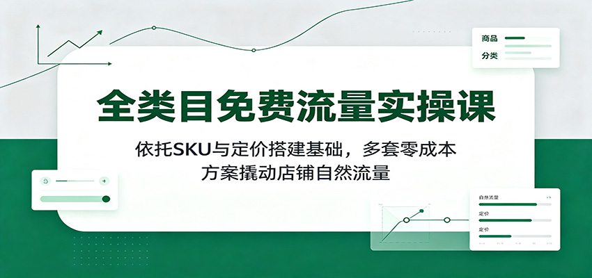 全类目免费流量实操课：依托SKU与定价搭建基础，多套零成本方案撬动店铺自然流量