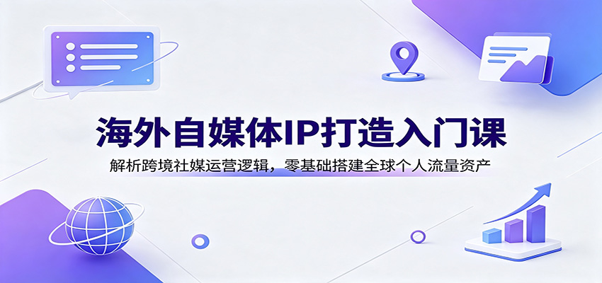 海外自媒体IP打造入门课:解析跨境社媒运营逻辑,零基础搭建全球个人流量资产