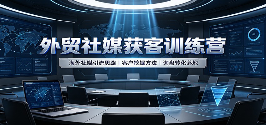 外贸社媒获客训练营:海外社媒引流思路,客户挖掘方法,询盘转化落地
