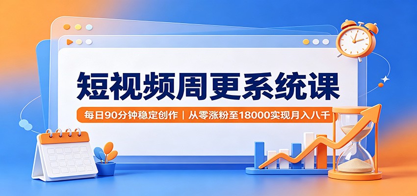 短视频周更系统课：每日90分钟稳定创作，从零涨粉至18000实现月入八千