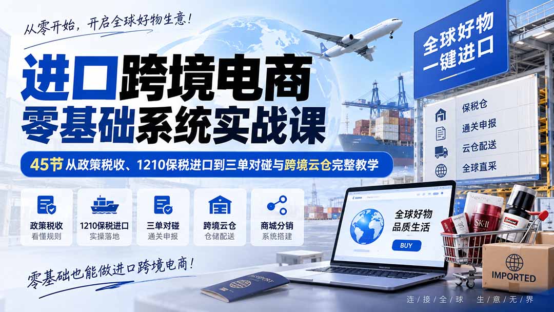 (20287期)进口跨境电商零基础系统实战课:45节从政策税收、1210保税进口到三单对碰与跨境云仓完整教学