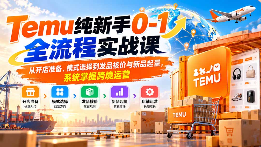 （20636期）Temu纯新手0-1全流程实战课：从开店准备、模式选择到发品核价与新品起量，系统掌握跨境运营